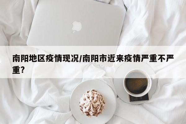 南阳地区疫情现况/南阳市近来疫情严重不严重?