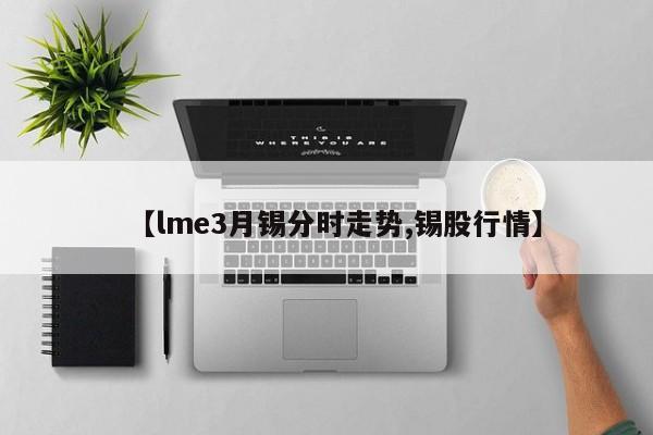 【lme3月锡分时走势,锡股行情】