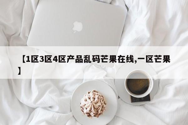 【1区3区4区产品乱码芒果在线,一区芒果】