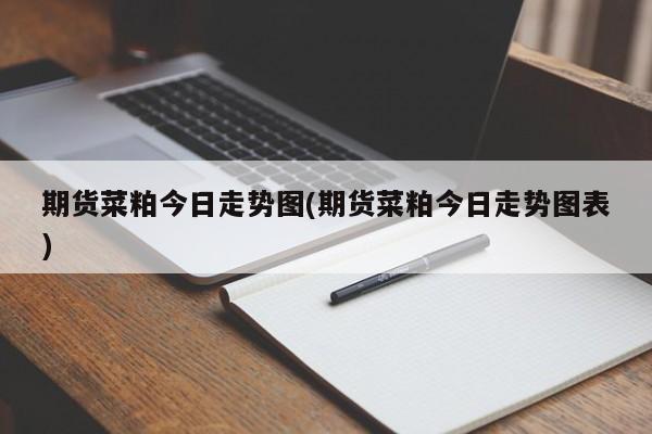 期货菜粕今日走势图(期货菜粕今日走势图表)