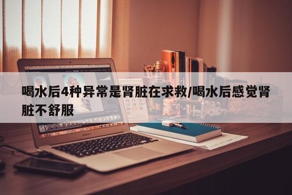 喝水后4种异常是肾脏在求救/喝水后感觉肾脏不舒服