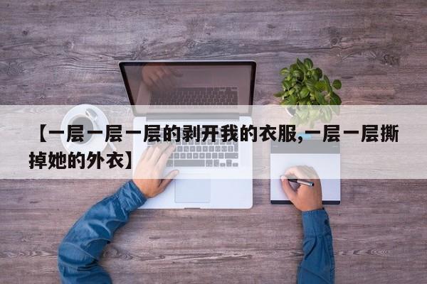 【一层一层一层的剥开我的衣服,一层一层撕掉她的外衣】