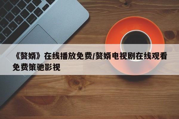 《赘婿》在线播放免费/赘婿电视剧在线观看免费策驰影视