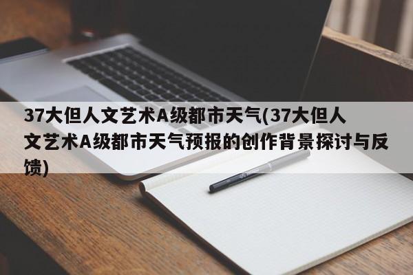 37大但人文艺术A级都市天气(37大但人文艺术A级都市天气预报的创作背景探讨与反馈)