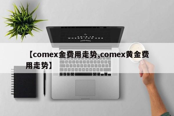 【comex金费用走势,comex黄金费用走势】