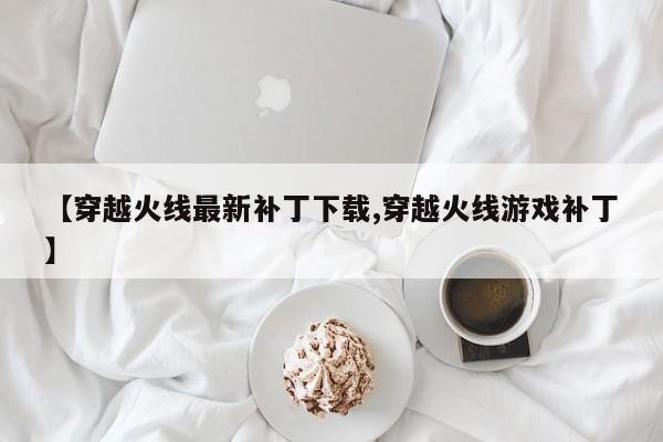 【穿越火线最新补丁下载,穿越火线游戏补丁】