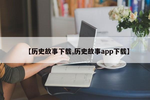 【历史故事下载,历史故事app下载】