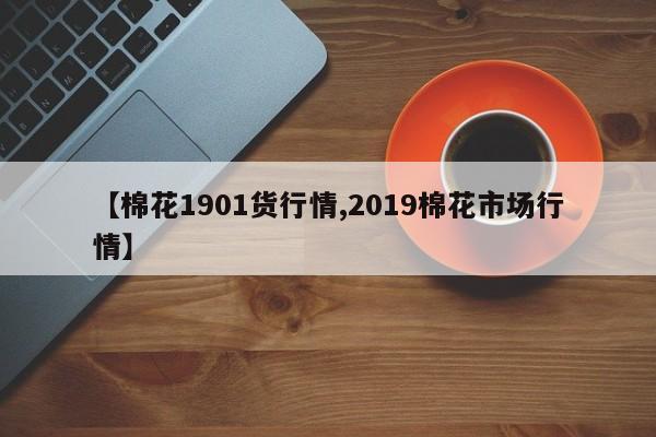 【棉花1901货行情,2019棉花市场行情】