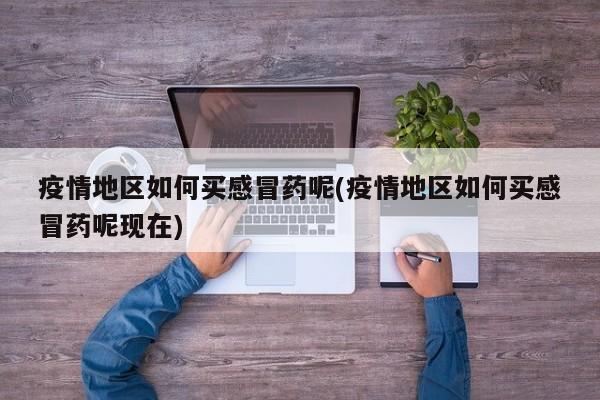 疫情地区如何买感冒药呢(疫情地区如何买感冒药呢现在)