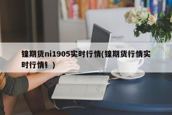 镍期货ni1905实时行情(镍期货行情实时行情钅)