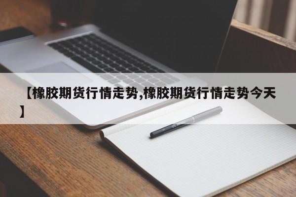 【橡胶期货行情走势,橡胶期货行情走势今天】