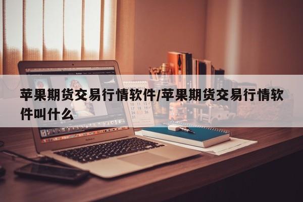苹果期货交易行情软件/苹果期货交易行情软件叫什么