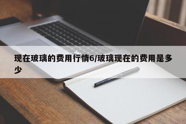 现在玻璃的费用行情6/玻璃现在的费用是多少