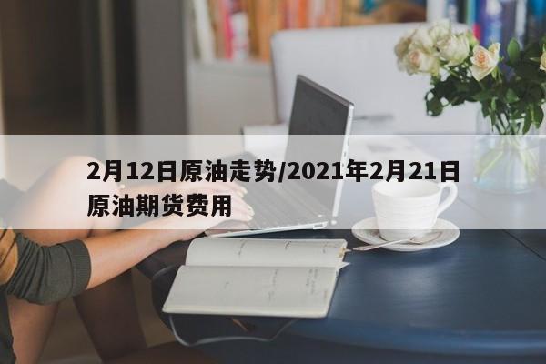 2月12日原油走势/2021年2月21日原油期货费用