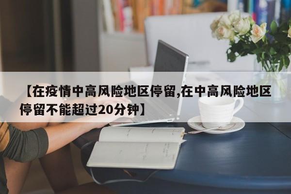 【在疫情中高风险地区停留,在中高风险地区停留不能超过20分钟】