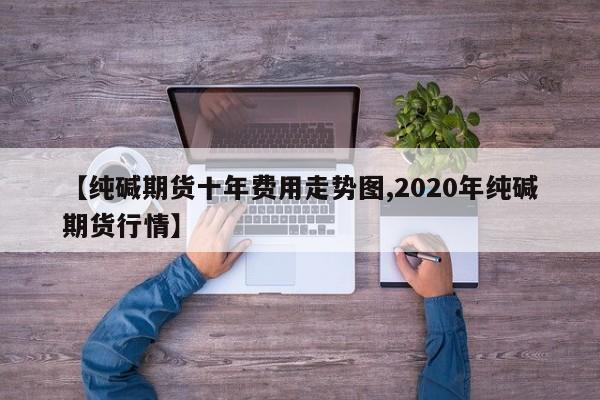 【纯碱期货十年费用走势图,2020年纯碱期货行情】