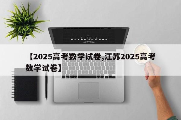 【2025高考数学试卷,江苏2025高考数学试卷】