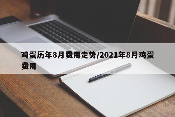 鸡蛋历年8月费用走势/2021年8月鸡蛋费用