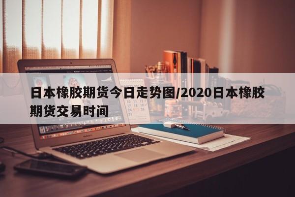 日本橡胶期货今日走势图/2020日本橡胶期货交易时间