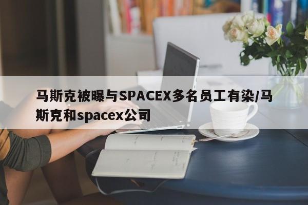 马斯克被曝与SPACEX多名员工有染/马斯克和spacex公司