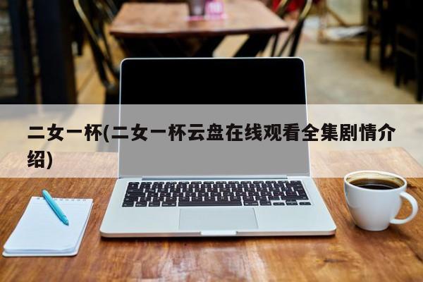 二女一杯(二女一杯云盘在线观看全集剧情介绍)
