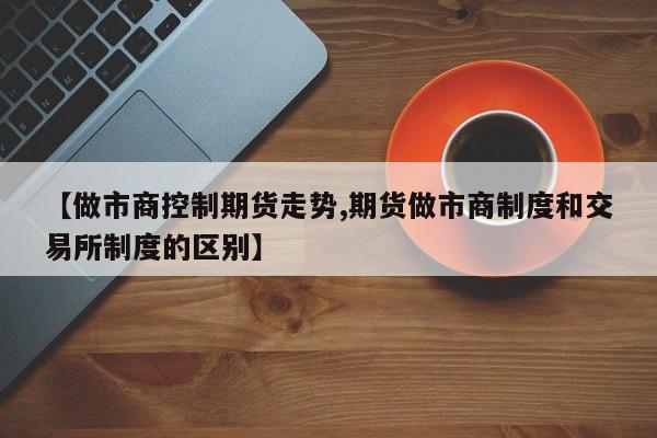 【做市商控制期货走势,期货做市商制度和交易所制度的区别】