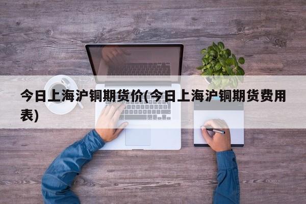 今日上海沪铜期货价(今日上海沪铜期货费用表)