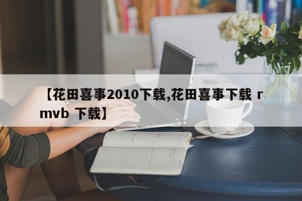 【花田喜事2010下载,花田喜事下载 rmvb 下载】