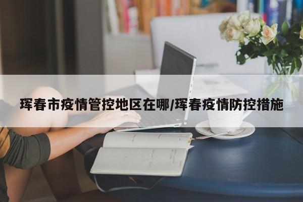 珲春市疫情管控地区在哪/珲春疫情防控措施