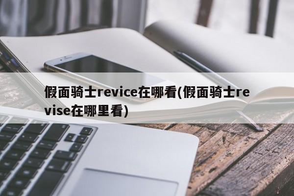 假面骑士revice在哪看(假面骑士revise在哪里看)