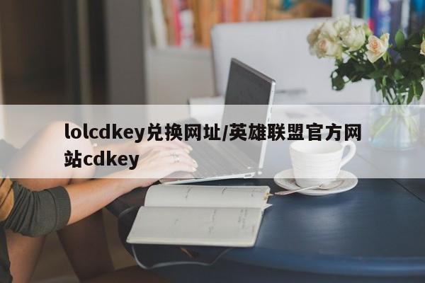 lolcdkey兑换网址/英雄联盟官方网站cdkey