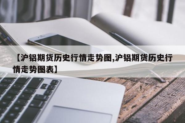 【沪铝期货历史行情走势图,沪铝期货历史行情走势图表】
