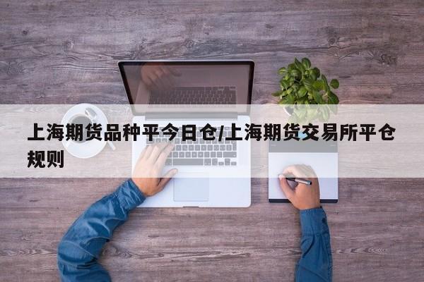 上海期货品种平今日仓/上海期货交易所平仓规则