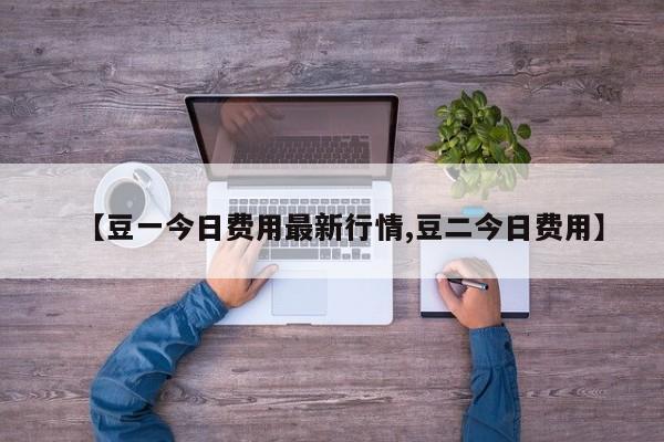 【豆一今日费用最新行情,豆二今日费用】