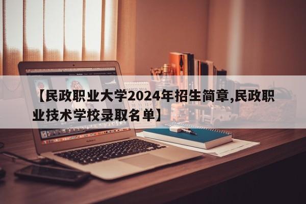 【民政职业大学2024年招生简章,民政职业技术学校录取名单】