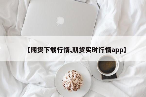 【期货下载行情,期货实时行情app】