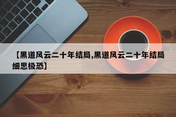 【黑道风云二十年结局,黑道风云二十年结局细思极恐】