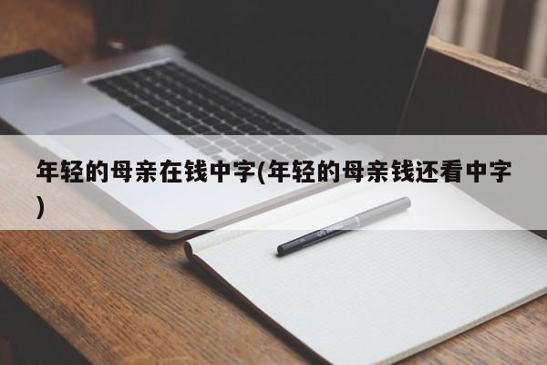 年轻的母亲在钱中字(年轻的母亲钱还看中字)