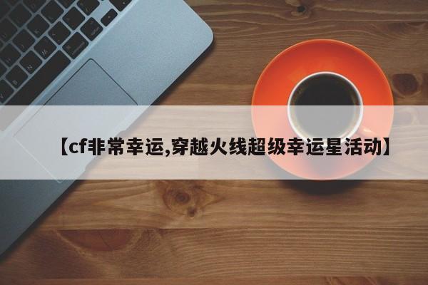 【cf非常幸运,穿越火线超级幸运星活动】