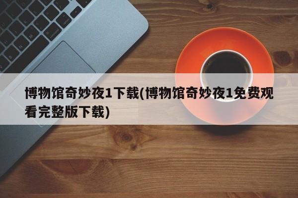 博物馆奇妙夜1下载(博物馆奇妙夜1免费观看完整版下载)