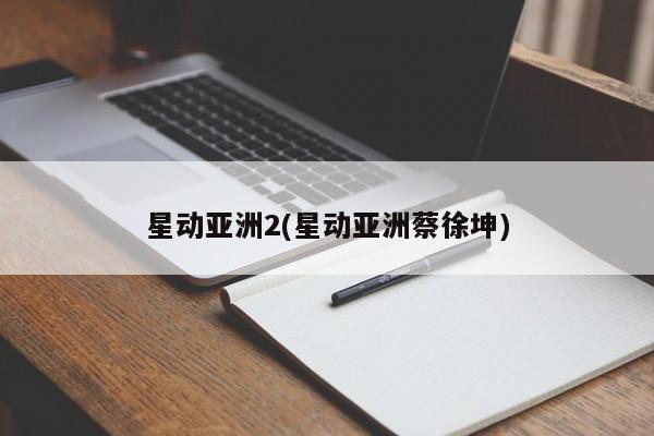 星动亚洲2(星动亚洲蔡徐坤)