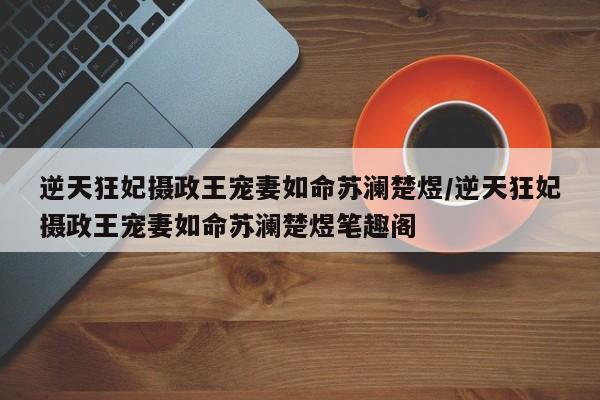 逆天狂妃摄政王宠妻如命苏澜楚煜/逆天狂妃摄政王宠妻如命苏澜楚煜笔趣阁