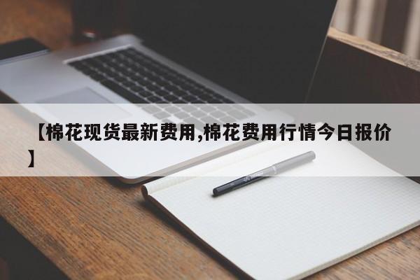 【棉花现货最新费用,棉花费用行情今日报价】