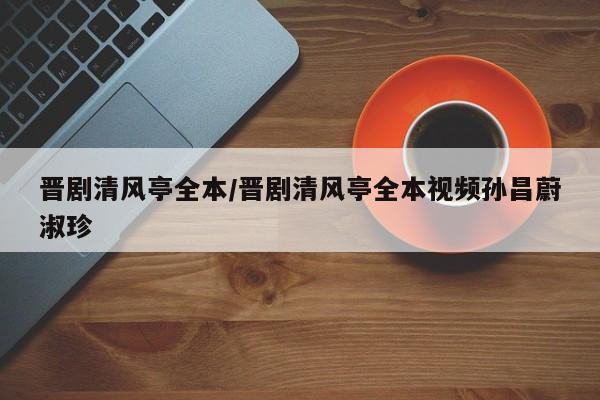 晋剧清风亭全本/晋剧清风亭全本视频孙昌蔚淑珍