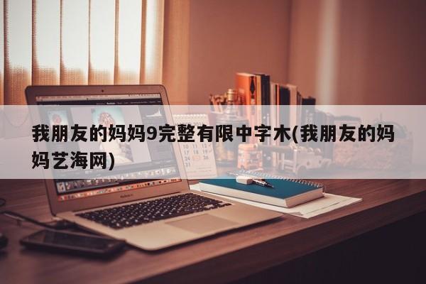 我朋友的妈妈9完整有限中字木(我朋友的妈妈艺海网)