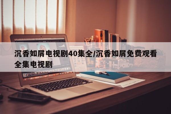沉香如屑电视剧40集全/沉香如屑免费观看全集电视剧