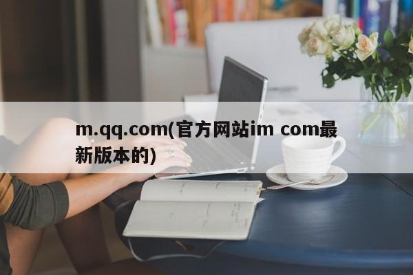 m.qq.com(官方网站im com最新版本的)