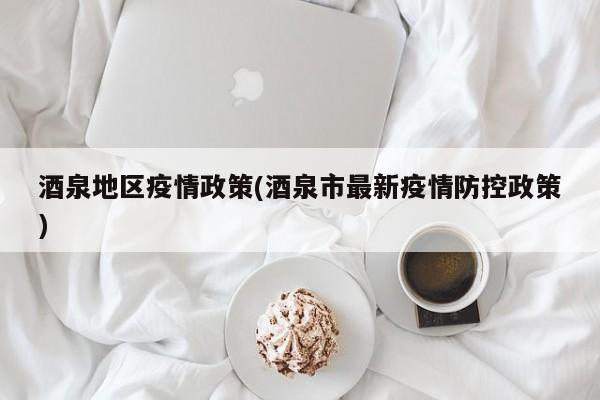 酒泉地区疫情政策(酒泉市最新疫情防控政策)