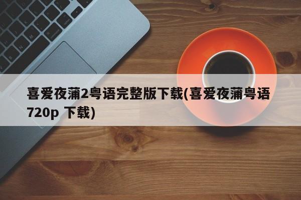 喜爱夜蒲2粤语完整版下载(喜爱夜蒲粤语 720p 下载)