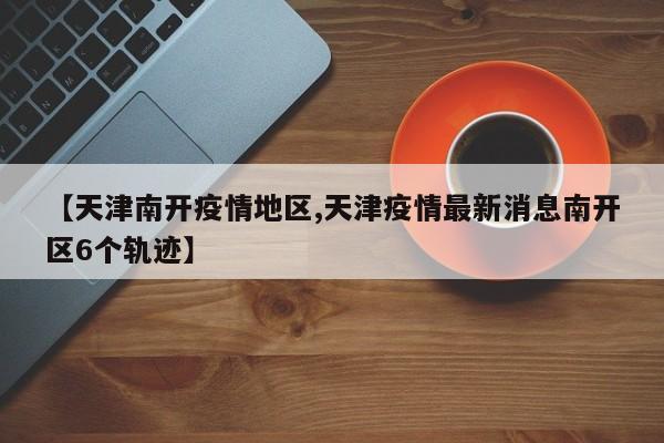 【天津南开疫情地区,天津疫情最新消息南开区6个轨迹】